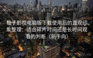 柚子影视电脑版下载使用后的直观印象整理：适合碎片时间还是长时间观看的判断（新手向）