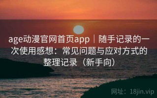 age动漫官网首页app｜随手记录的一次使用感想：常见问题与应对方式的整理记录（新手向）