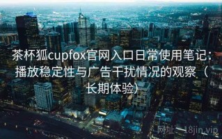 茶杯狐cupfox官网入口日常使用笔记：播放稳定性与广告干扰情况的观察（长期体验）