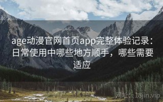 age动漫官网首页app完整体验记录：日常使用中哪些地方顺手，哪些需要适应