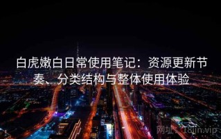 白虎嫩白日常使用笔记：资源更新节奏、分类结构与整体使用体验