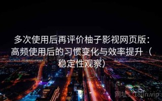 多次使用后再评价柚子影视网页版：高频使用后的习惯变化与效率提升（稳定性观察）