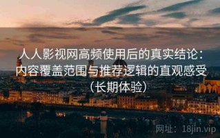 人人影视网高频使用后的真实结论：内容覆盖范围与推荐逻辑的直观感受（长期体验）