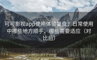 可可影视app使用体验复盘：日常使用中哪些地方顺手，哪些需要适应（对比后）