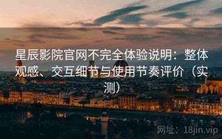 星辰影院官网不完全体验说明：整体观感、交互细节与使用节奏评价（实测）