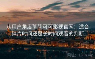 从用户角度聊聊可可影视官网：适合碎片时间还是长时间观看的判断
