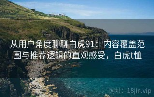 从用户角度聊聊白虎91：内容覆盖范围与推荐逻辑的直观感受，白虎t恤