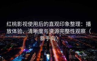 红桃影视使用后的直观印象整理：播放体验、清晰度与资源完整性观察（新手向）