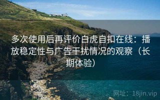 多次使用后再评价白虎自扣在线：播放稳定性与广告干扰情况的观察（长期体验）