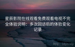 星辰影院在线观看免费观看电视不完全体验说明：多次回访后的体验变化记录