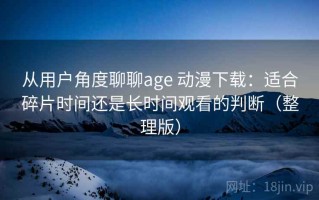 从用户角度聊聊age 动漫下载：适合碎片时间还是长时间观看的判断（整理版）