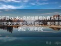 茶杯狐 cupfox高频使用后的真实结论：日常使用中哪些地方顺手，哪些需要适应（新手向）