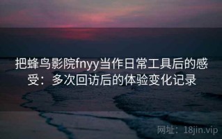 把蜂鸟影院fnyy当作日常工具后的感受：多次回访后的体验变化记录