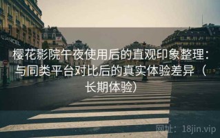 樱花影院午夜使用后的直观印象整理：与同类平台对比后的真实体验差异（长期体验）