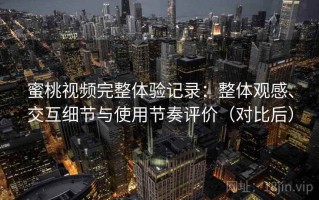 蜜桃视频完整体验记录：整体观感、交互细节与使用节奏评价（对比后）