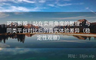 可可影视｜站在实用角度的整理：与同类平台对比后的真实体验差异（稳定性观察）