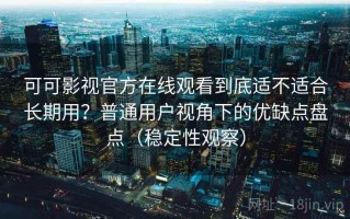 可可影视官方在线观看到底适不适合长期用？普通用户视角下的优缺点盘点（稳定性观察）