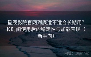 星辰影院官网到底适不适合长期用？长时间使用后的稳定性与加载表现（新手向）