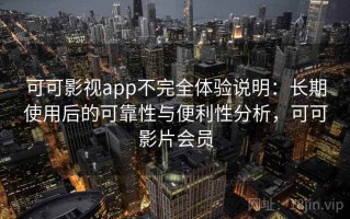 可可影视app不完全体验说明：长期使用后的可靠性与便利性分析，可可影片会员