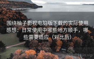 围绕柚子影视电脑版下载的实际使用感想：日常使用中哪些地方顺手，哪些需要适应（对比后）