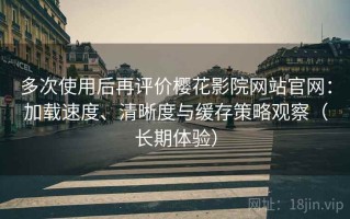 多次使用后再评价樱花影院网站官网：加载速度、清晰度与缓存策略观察（长期体验）