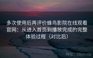 多次使用后再评价蜂鸟影院在线观看官网：从进入首页到播放完成的完整体验过程（对比后）