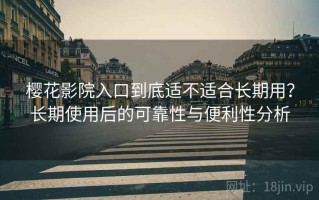 樱花影院入口到底适不适合长期用？长期使用后的可靠性与便利性分析