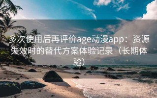 多次使用后再评价age动漫app：资源失效时的替代方案体验记录（长期体验）