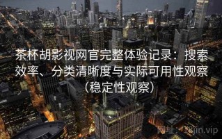 茶杯胡影视网官完整体验记录：搜索效率、分类清晰度与实际可用性观察（稳定性观察）