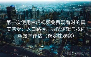 第一次使用白虎视频免费观看时的真实感受：入口路径、导航逻辑与找内容效率评估（稳定性观察）