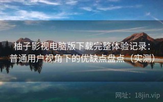 柚子影视电脑版下载完整体验记录：普通用户视角下的优缺点盘点（实测）