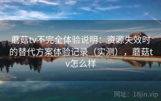 蘑菇tv不完全体验说明：资源失效时的替代方案体验记录（实测），蘑菇tv怎么样