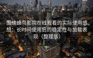 围绕蜂鸟影院在线观看的实际使用感想：长时间使用后的稳定性与加载表现（整理版）