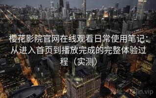 樱花影院官网在线观看日常使用笔记：从进入首页到播放完成的完整体验过程（实测）
