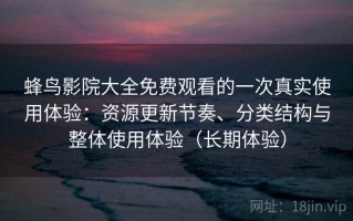 蜂鸟影院大全免费观看的一次真实使用体验：资源更新节奏、分类结构与整体使用体验（长期体验）