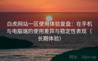 白虎网站一区使用体验复盘：在手机与电脑端的使用差异与稳定性表现（长期体验）