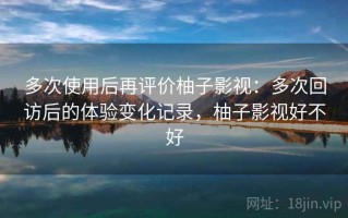 多次使用后再评价柚子影视：多次回访后的体验变化记录，柚子影视好不好