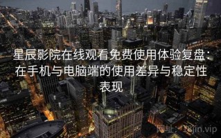 星辰影院在线观看免费使用体验复盘：在手机与电脑端的使用差异与稳定性表现