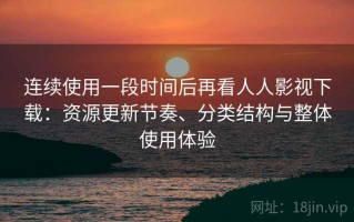 连续使用一段时间后再看人人影视下载：资源更新节奏、分类结构与整体使用体验