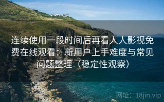 连续使用一段时间后再看人人影视免费在线观看：新用户上手难度与常见问题整理（稳定性观察）