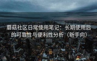 蘑菇社区日常使用笔记：长期使用后的可靠性与便利性分析（新手向）