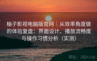 柚子影视电脑版官网｜从效率角度做的体验复盘：界面设计、播放流畅度与操作习惯分析（实测）