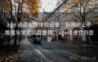 age 动漫完整体验记录：新用户上手难度与常见问题整理，age动漫官方登录