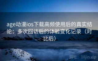 age动漫ios下载高频使用后的真实结论：多次回访后的体验变化记录（对比后）