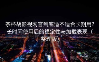 茶杯胡影视网官到底适不适合长期用？长时间使用后的稳定性与加载表现（整理版）