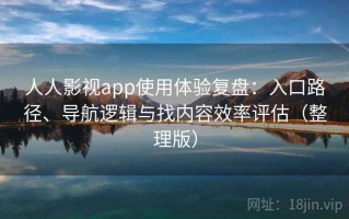 人人影视app使用体验复盘：入口路径、导航逻辑与找内容效率评估（整理版）