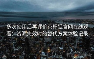 多次使用后再评价茶杯狐官网在线观看：资源失效时的替代方案体验记录