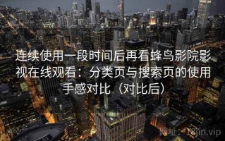 连续使用一段时间后再看蜂鸟影院影视在线观看：分类页与搜索页的使用手感对比（对比后）