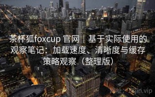 茶杯狐foxcup 官网｜基于实际使用的观察笔记：加载速度、清晰度与缓存策略观察（整理版）