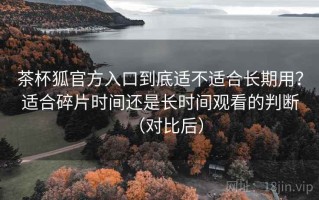 茶杯狐官方入口到底适不适合长期用？适合碎片时间还是长时间观看的判断（对比后）
